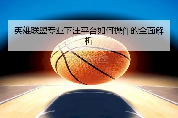 英雄联盟专业下注平台如何操作的全面解析